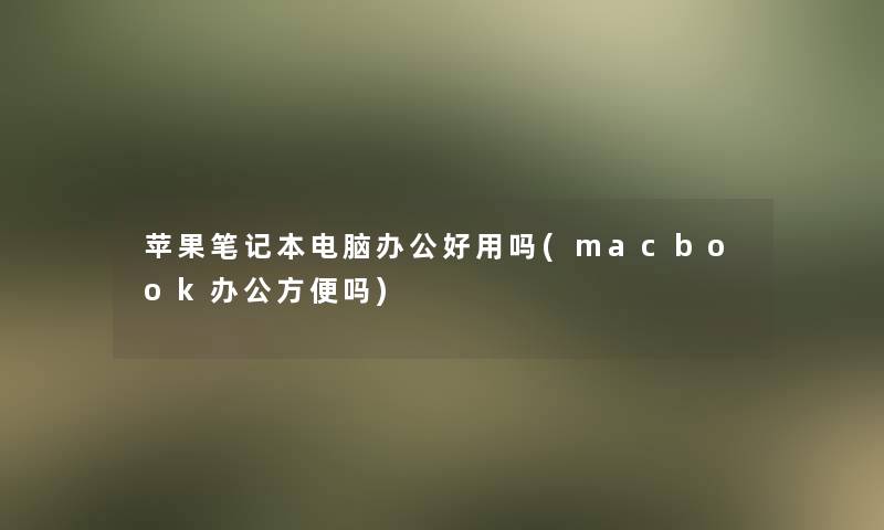 苹果笔记本电脑办公好用吗(macbook办公方便吗)