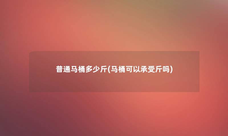 普通马桶多少斤(马桶可以承受斤吗)