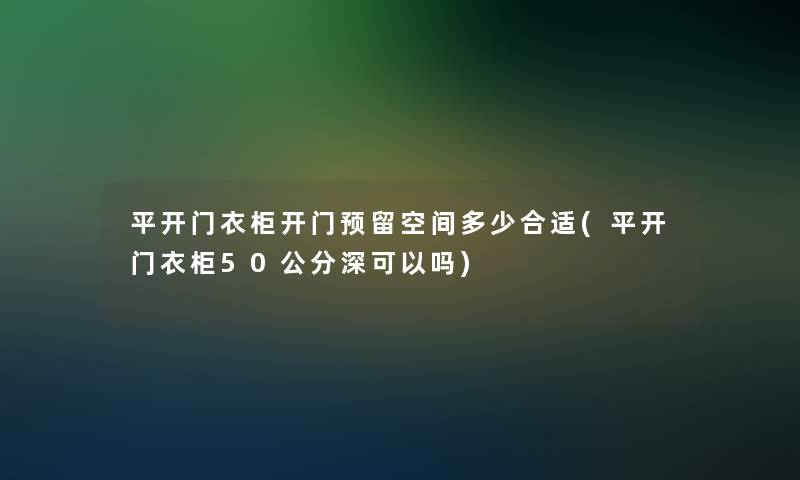 平开门衣柜开门预留空间多少合适(平开门衣柜50公分深可以吗)
