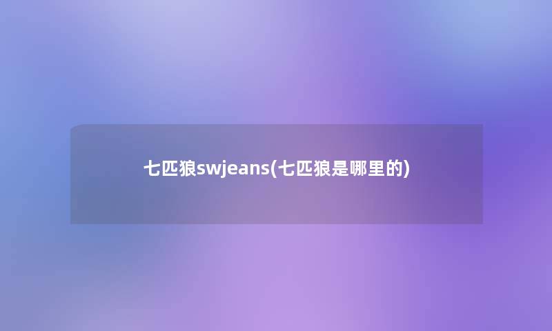 七匹狼swjeans(七匹狼是哪里的)