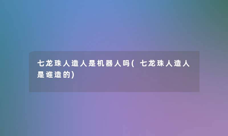 七龙珠人造人是机器人吗(七龙珠人造人是谁造的)