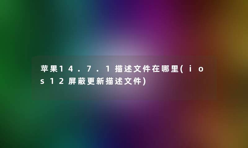 苹果14.7.1描述文件在哪里(ios12屏蔽更新描述文件)