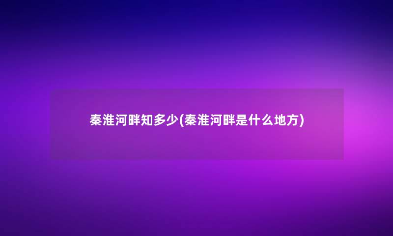 秦淮河畔知多少(秦淮河畔是什么地方)