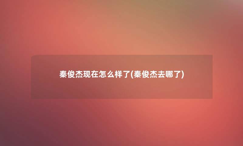 秦俊杰现在怎么样了(秦俊杰去哪了)