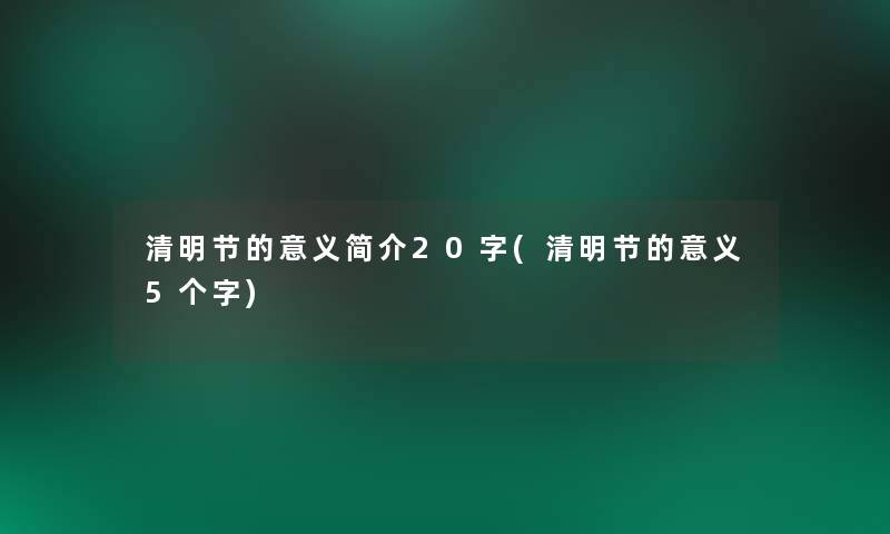 清明节的意义简介20字(清明节的意义5个字)