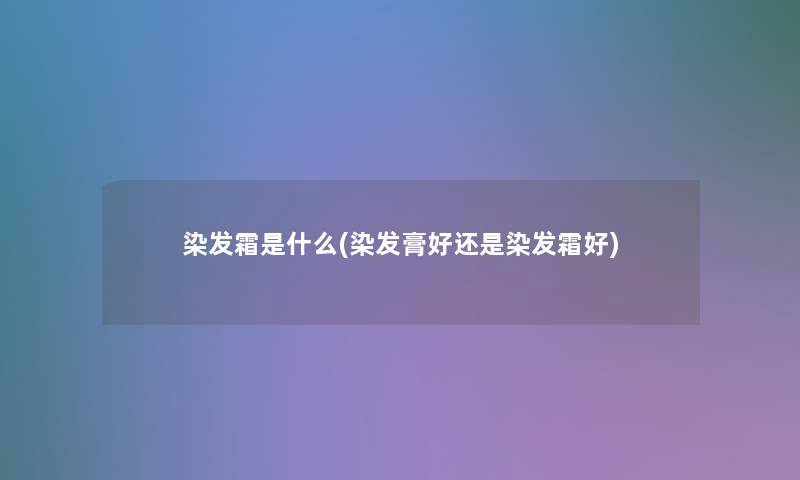 染发霜是什么(染发膏好还是染发霜好)