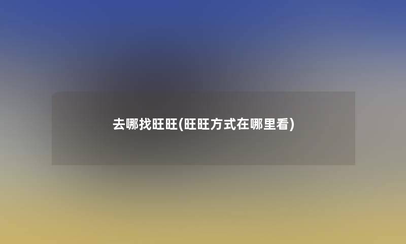 去哪找旺旺(旺旺方式在哪里看)