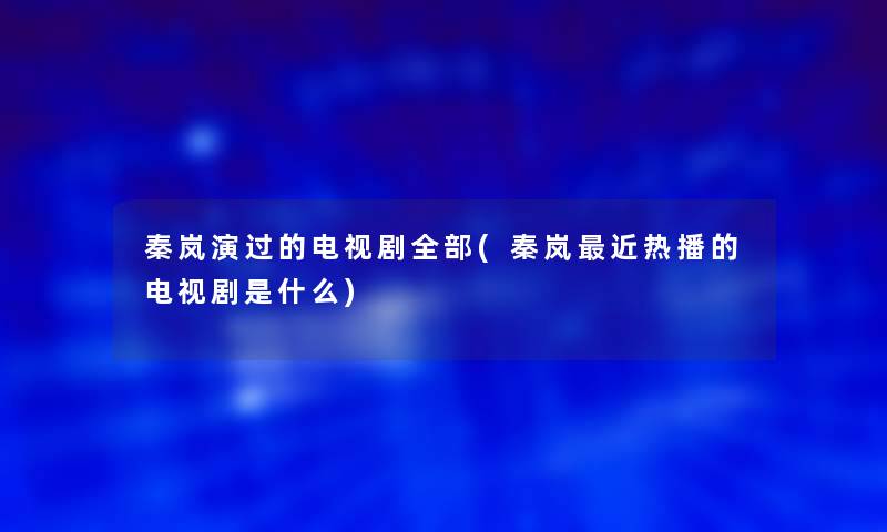 秦岚演过的电视剧整理的(秦岚近热播的电视剧是什么)