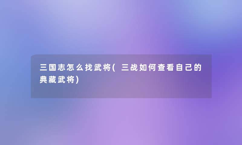 三国志怎么找武将(三战如何查看自己的典藏武将)