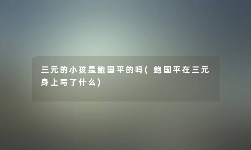 三元的小孩是鲍国平的吗(鲍国平在三元身上写了什么)
