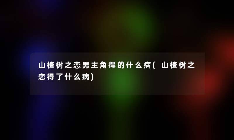 山楂树之恋男主角得的什么病(山楂树之恋得了什么病)