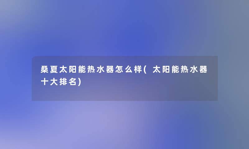 桑夏太阳能热水器怎么样(太阳能热水器一些推荐)