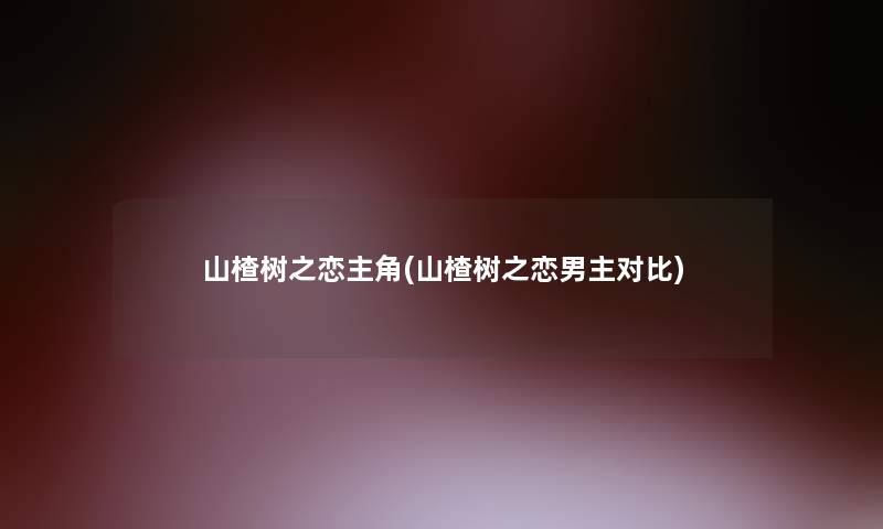 山楂树之恋主角(山楂树之恋男主对比)