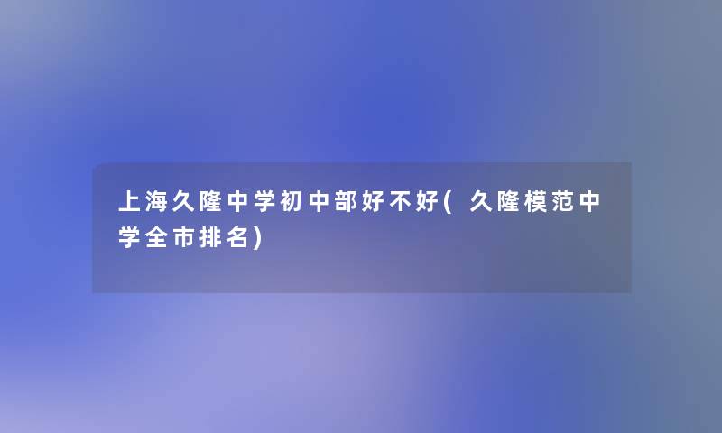 上海久隆中学初中部好不好(久隆模范中学全市推荐)