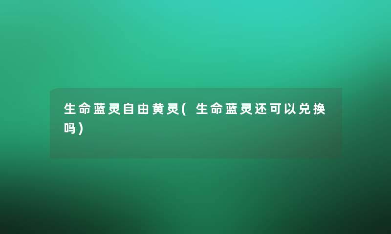 生命蓝灵自由黄灵(生命蓝灵还可以兑换吗)