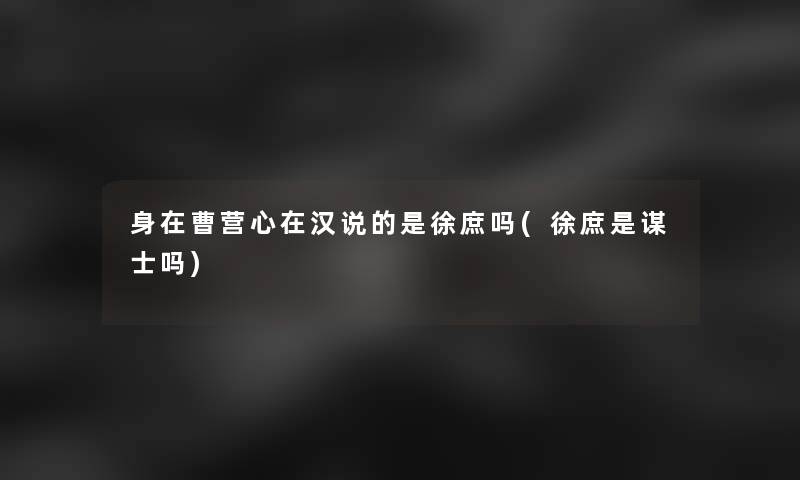 身在曹营心在汉说的是徐庶吗(徐庶是谋士吗)