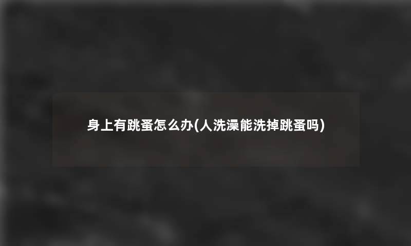 身上有跳蚤怎么办(人洗澡能洗掉跳蚤吗)
