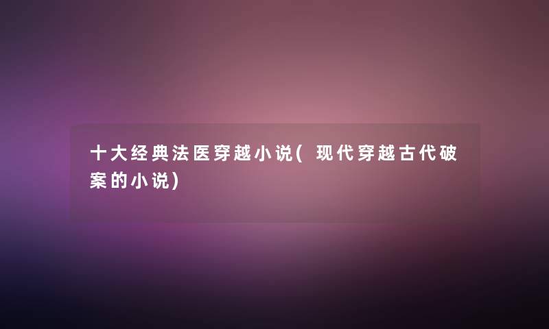 一些经典法医穿越小说(现代穿越古代破案的小说)