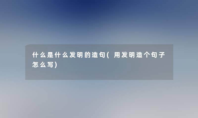 什么是什么发明的造句(用发明造个句子怎么写)