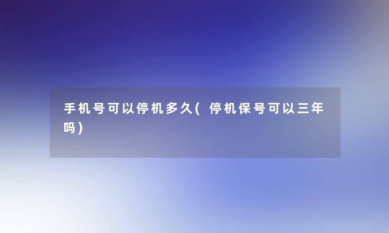 手机号可以停机多久(停机保号可以三年吗)