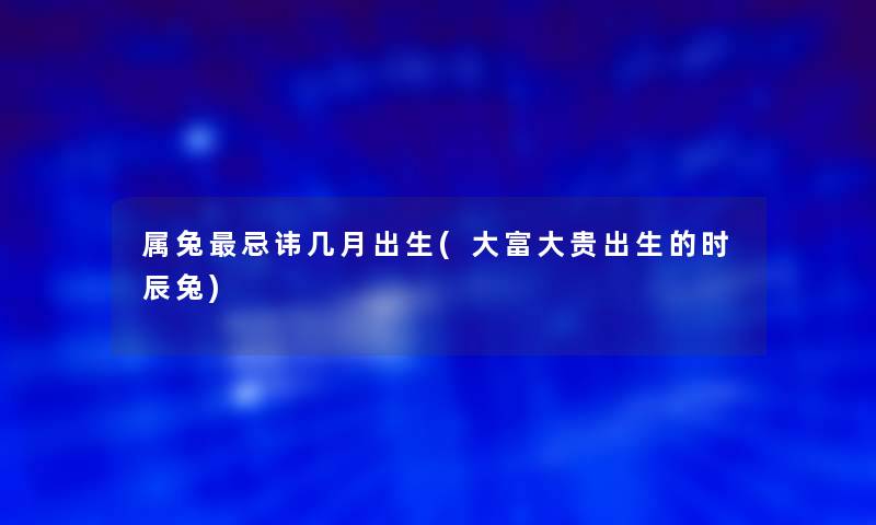 属兔忌讳几月出生(大富大贵出生的时辰兔)