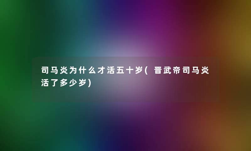 司马炎为什么才活五十岁(晋武帝司马炎活了多少岁)