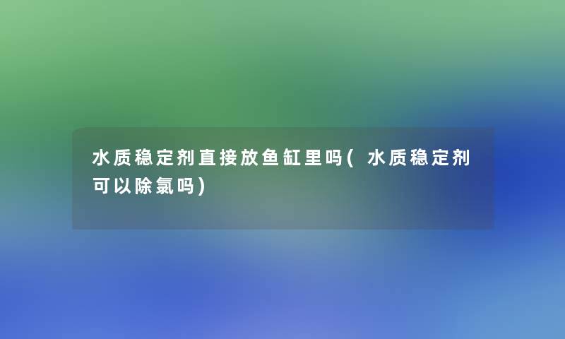 水质稳定剂直接放鱼缸里吗(水质稳定剂可以除氯吗)