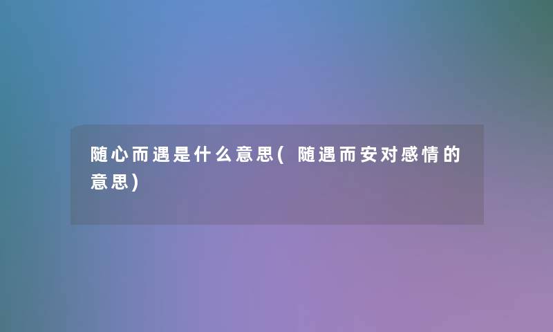 随心而遇是什么意思(随遇而安对感情的意思)