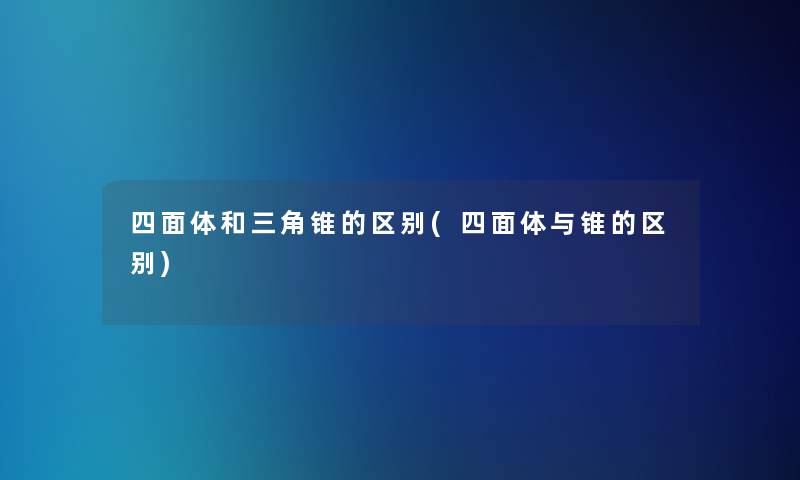 四面体和三角锥的区别(四面体与锥的区别)