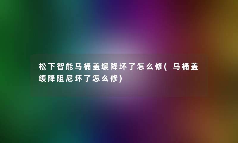 松下智能马桶盖缓降坏了怎么修(马桶盖缓降阻尼坏了怎么修)