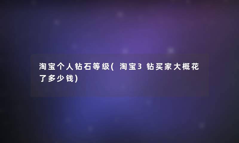 淘宝个人钻石等级(淘宝3钻买家大概花了多少钱)