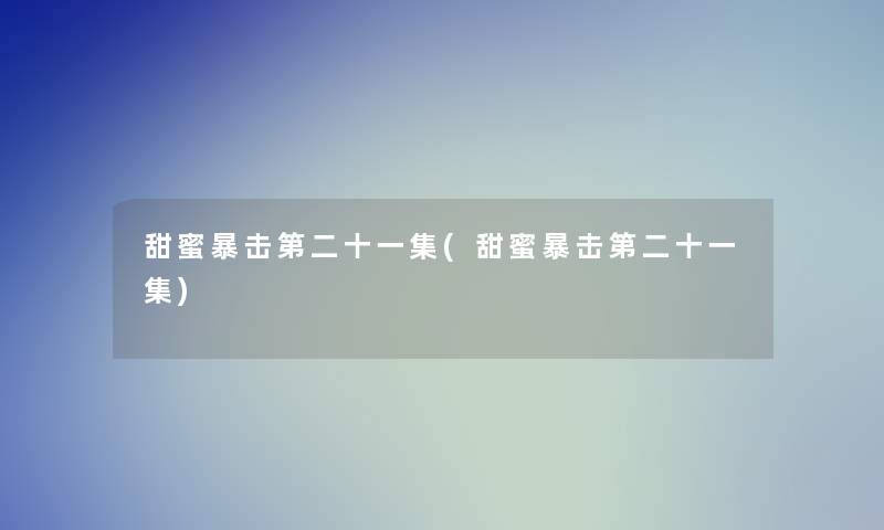 甜蜜暴击第二十一集(甜蜜暴击第二十一集)