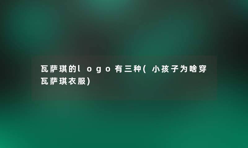 瓦萨琪的logo有三种(小孩子为啥穿瓦萨琪衣服)