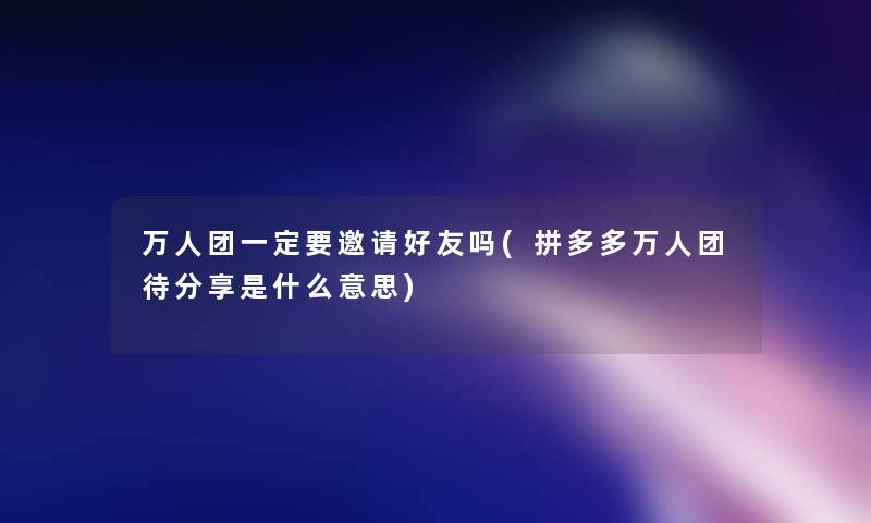 万人团一定要邀请好友吗(拼多多万人团待分享是什么意思)