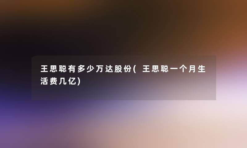 王思聪有多少万达股份(王思聪一个月生活费几亿)