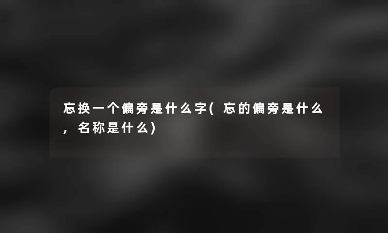 忘换一个偏旁是什么字(忘的偏旁是什么,名称是什么)