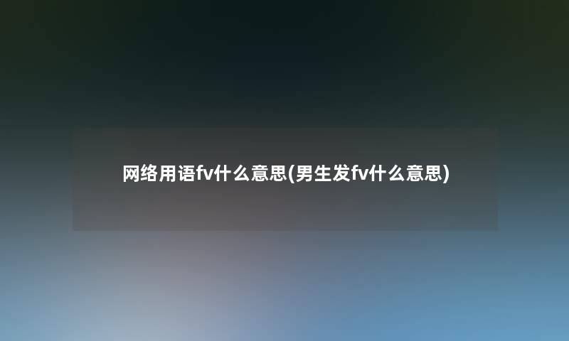 网络用语fv什么意思(男生发fv什么意思)