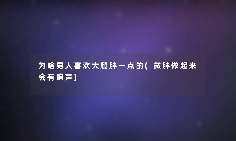 为啥男人喜欢大腿胖一点的(微胖做起来会有响声)