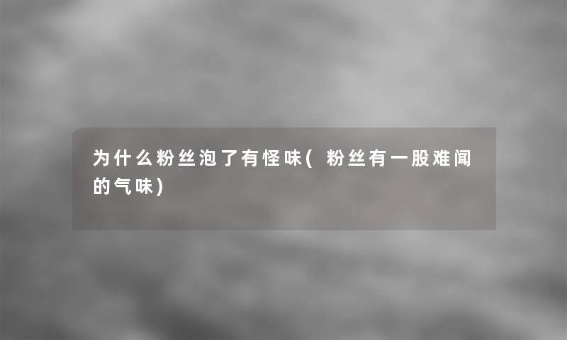 为什么粉丝泡了有怪味(粉丝有一股难闻的气味)
