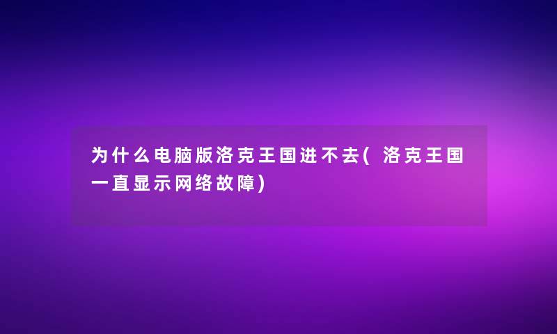为什么电脑版洛克王国进不去(洛克王国一直显示网络故障)