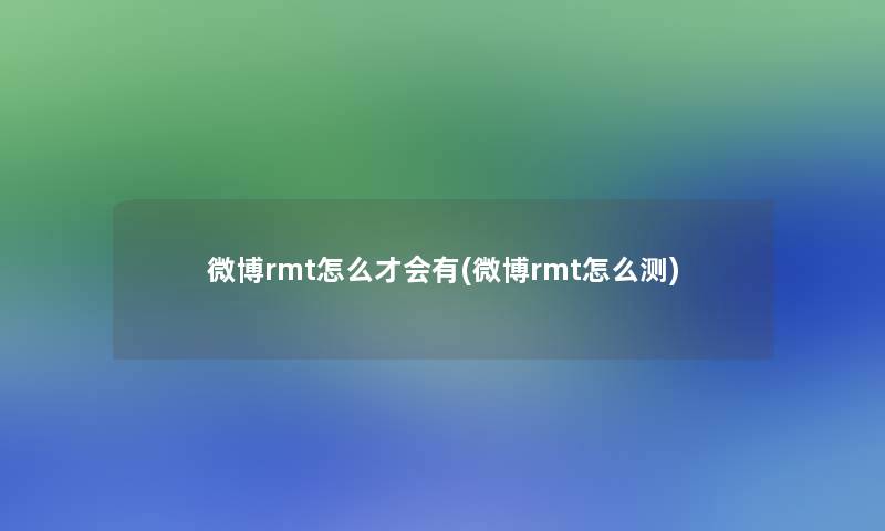 微博rmt怎么才会有(微博rmt怎么测)