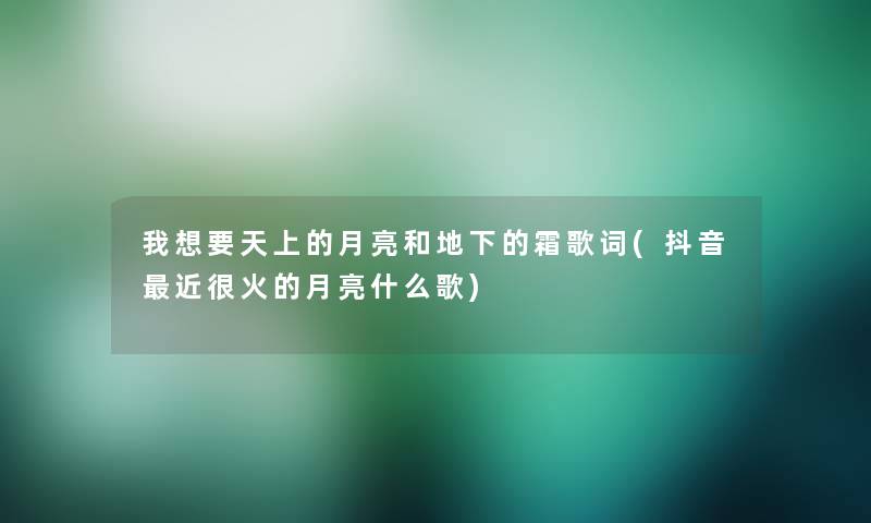 我想要天上的月亮和地下的霜歌词(抖音近很火的月亮什么歌)