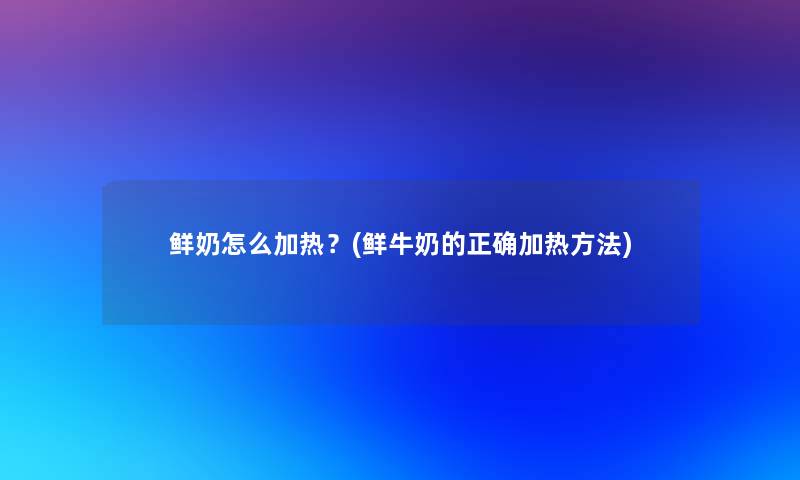 鲜奶怎么加热？(鲜牛奶的正确加热方法)