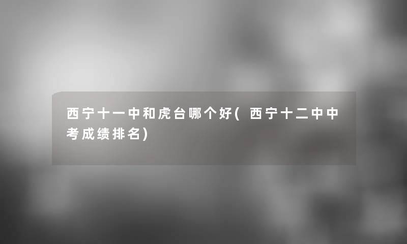 西宁十一中和虎台哪个好(西宁十二中中考成绩推荐)