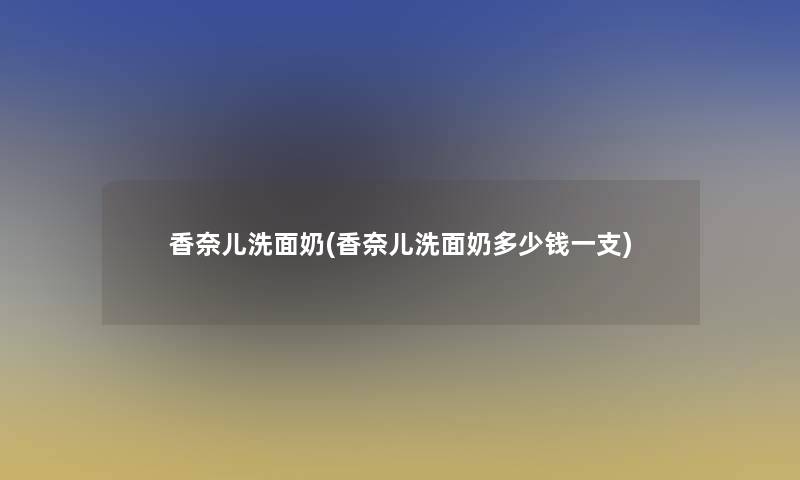 香奈儿洗面奶(香奈儿洗面奶多少钱一支)
