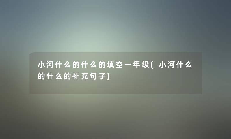 小河什么的什么的填空一年级(小河什么的什么的补充句子)