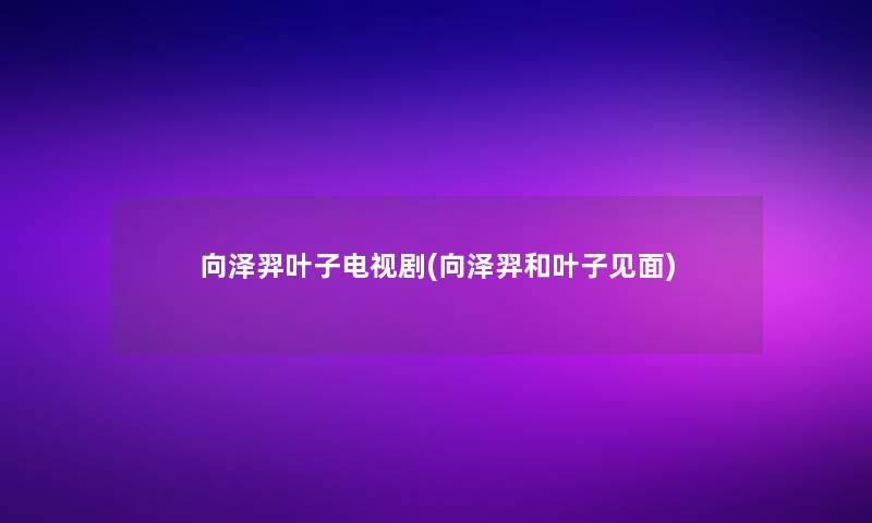 向泽羿叶子电视剧(向泽羿和叶子见面)