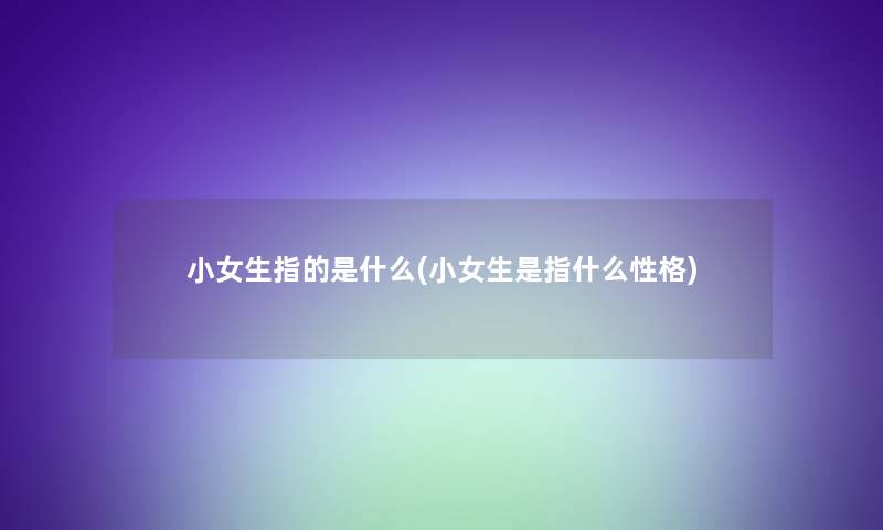 小女生指的是什么(小女生是指什么性格)
