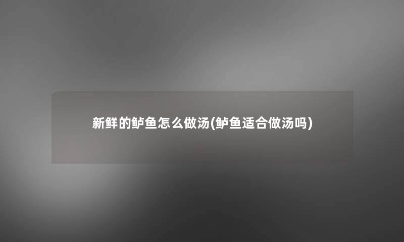 新鲜的鲈鱼怎么做汤(鲈鱼适合做汤吗)