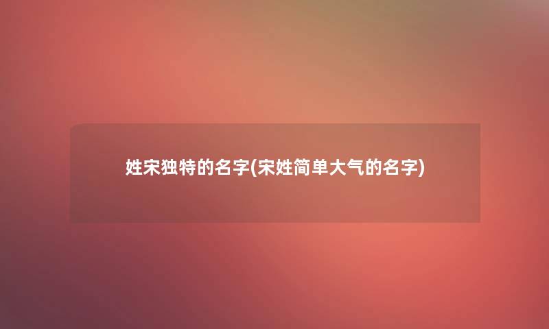 姓宋独特的名字(宋姓简单大气的名字)